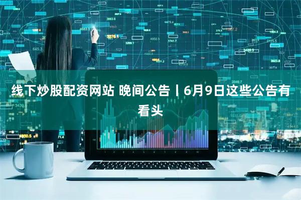 线下炒股配资网站 晚间公告丨6月9日这些公告有看头