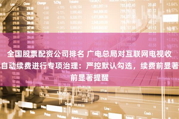 全国股票配资公司排名 广电总局对互联网电视收费包自动续费进行专项治理：严控默认勾选，续费前显著提醒