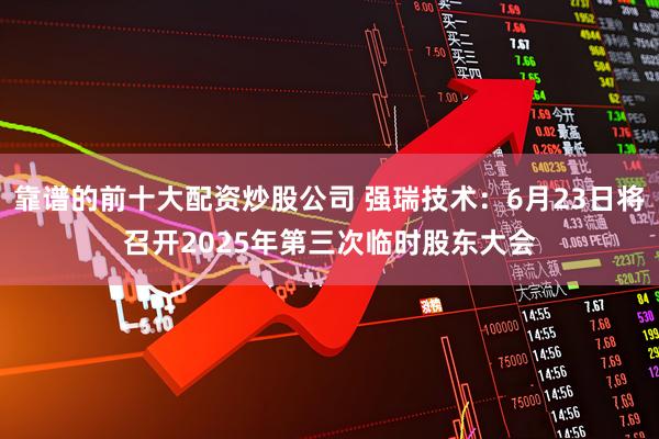 靠谱的前十大配资炒股公司 强瑞技术：6月23日将召开2025年第三次临时股东大会