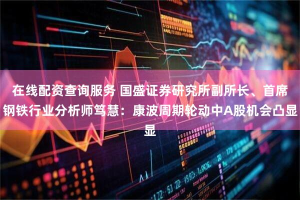 在线配资查询服务 国盛证券研究所副所长、首席钢铁行业分析师笃慧：康波周期轮动中A股机会凸显