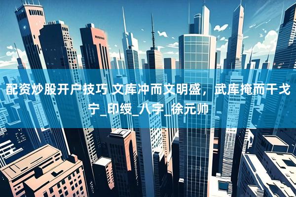 配资炒股开户技巧 文库冲而文明盛，武库掩而干戈宁_印绶_八字_徐元帅