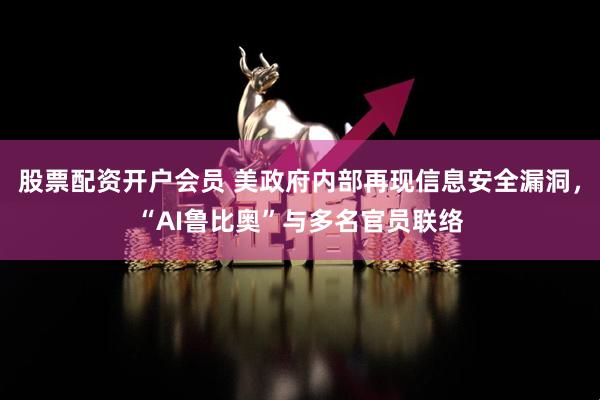 股票配资开户会员 美政府内部再现信息安全漏洞，“AI鲁比奥”与多名官员联络