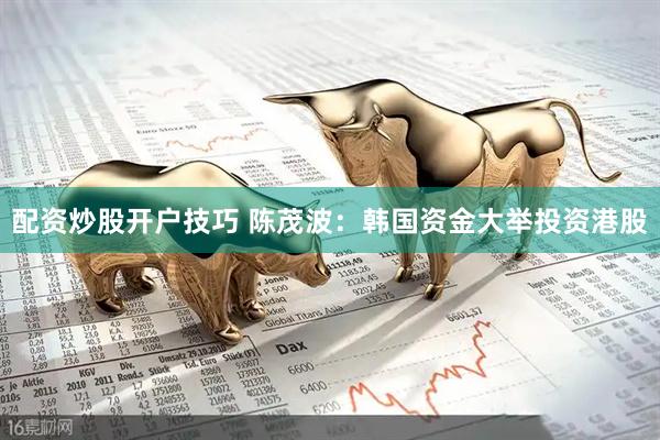 配资炒股开户技巧 陈茂波：韩国资金大举投资港股