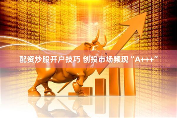 配资炒股开户技巧 创投市场频现“A+++”