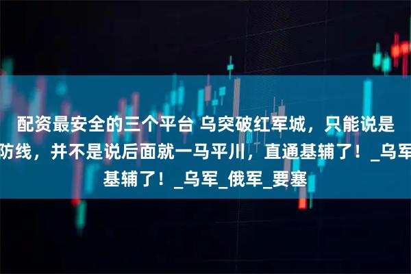 配资最安全的三个平台 乌突破红军城，只能说是打开了一道防线，并不是说后面就一马平川，直通基辅了！_乌军_俄军_要塞