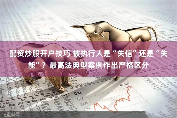 配资炒股开户技巧 被执行人是“失信”还是“失能”？最高法典型案例作出严格区分