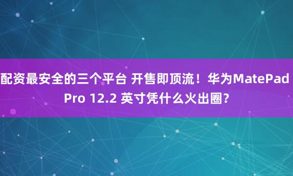 配资最安全的三个平台 开售即顶流！华为MatePad Pro 12.2 英寸凭什么火出圈？