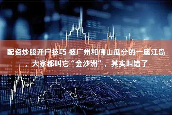 配资炒股开户技巧 被广州和佛山瓜分的一座江岛，大家都叫它“金沙洲”，其实叫错了