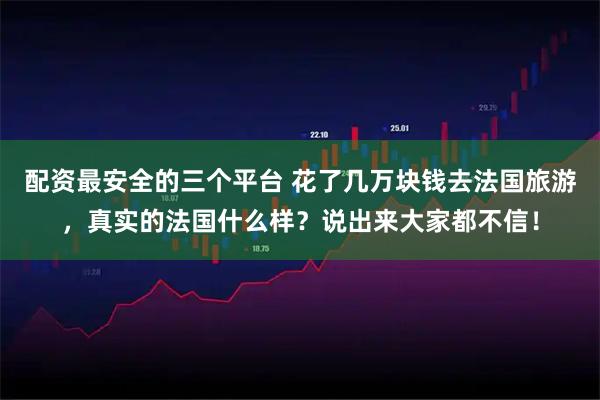 配资最安全的三个平台 花了几万块钱去法国旅游，真实的法国什么样？说出来大家都不信！