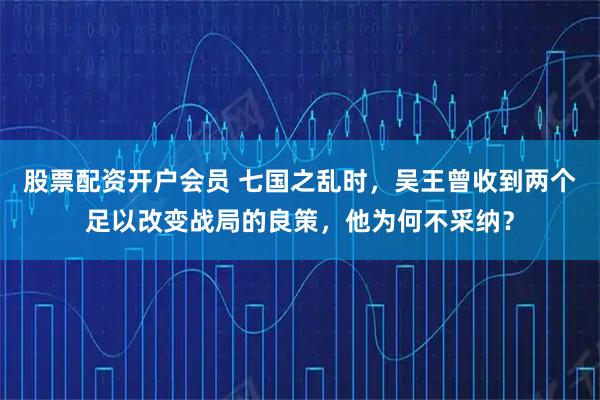 股票配资开户会员 七国之乱时，吴王曾收到两个足以改变战局的良策，他为何不采纳？