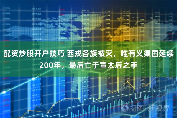 配资炒股开户技巧 西戎各族被灭，唯有义渠国延续200年，最后亡于宣太后之手