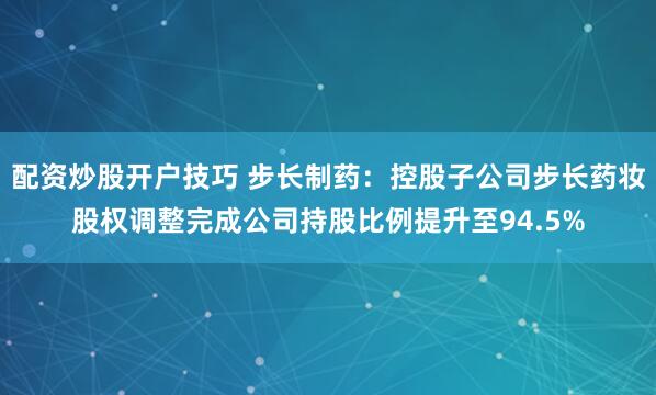 配资炒股开户技巧 步长制药：控股子公司步长药妆股权调整完成公司持股比例提升至94.5%