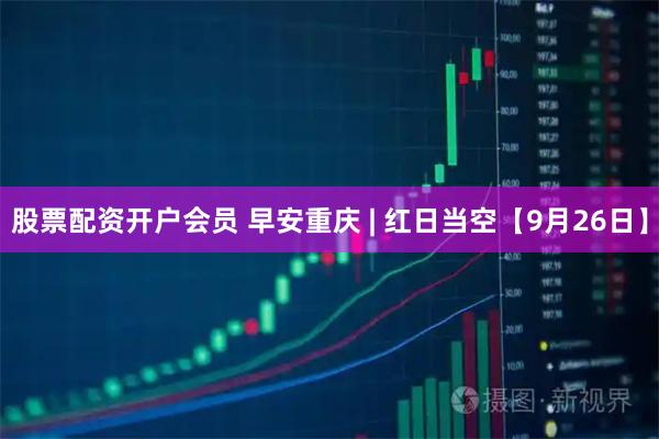 股票配资开户会员 早安重庆 | 红日当空【9月26日】