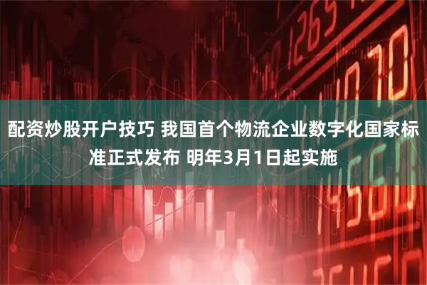 配资炒股开户技巧 我国首个物流企业数字化国家标准正式发布 明年3月1日起实施
