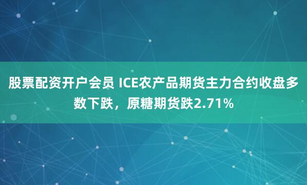 股票配资开户会员 ICE农产品期货主力合约收盘多数下跌，原糖期货跌2.71%