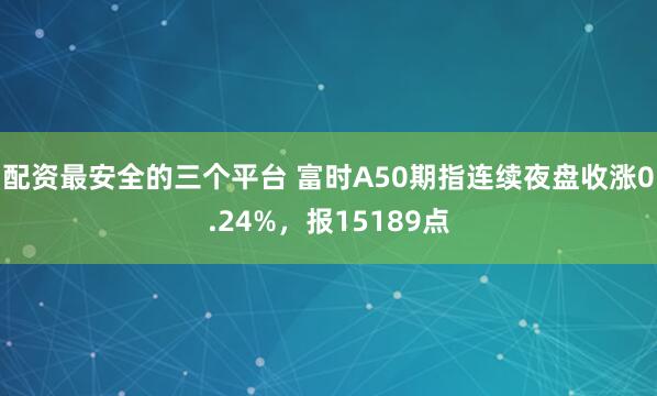 配资最安全的三个平台 富时A50期指连续夜盘收涨0.24%，报15189点
