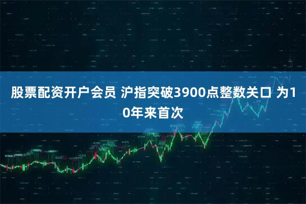 股票配资开户会员 沪指突破3900点整数关口 为10年来首次
