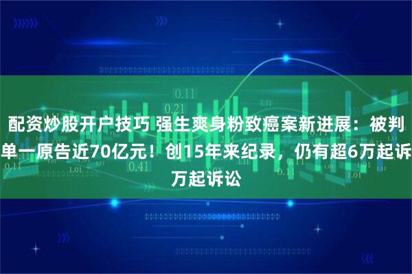 配资炒股开户技巧 强生爽身粉致癌案新进展：被判赔单一原告近70亿元！创15年来纪录，仍有超6万起诉讼